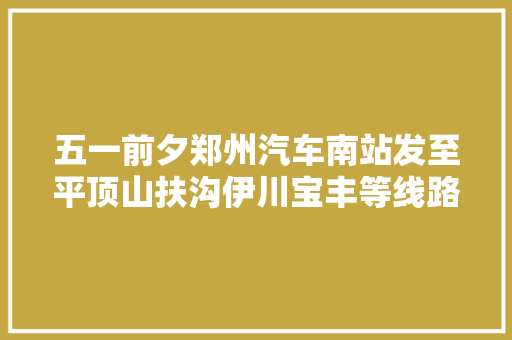 五一前夕郑州汽车南站发至平顶山扶沟伊川宝丰等线路客流大年夜