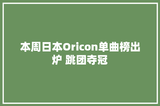 本周日本Oricon单曲榜出炉 跳团夺冠