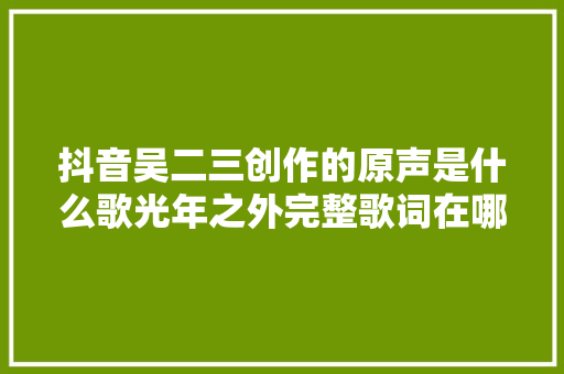 抖音吴二三创作的原声是什么歌光年之外完整歌词在哪听