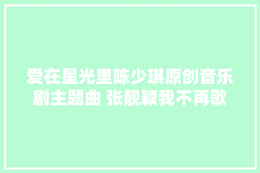 爱在星光里陈少琪原创音乐剧主题曲 张靓颖我不再歌词介绍