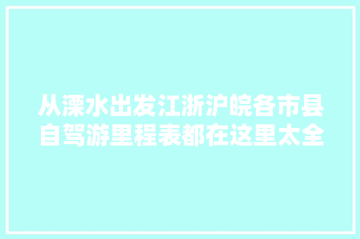 从溧水出发江浙沪皖各市县自驾游里程表都在这里太全了