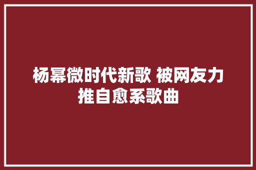 杨幂微时代新歌 被网友力推自愈系歌曲