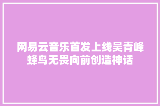 网易云音乐首发上线吴青峰蜂鸟无畏向前创造神话