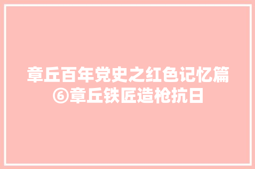 章丘百年党史之红色记忆篇⑥章丘铁匠造枪抗日