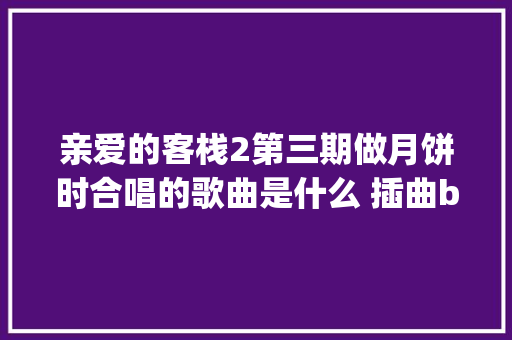 亲爱的客栈2第三期做月饼时合唱的歌曲是什么 插曲bgm歌名