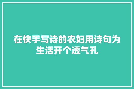 在快手写诗的农妇用诗句为生活开个透气孔
