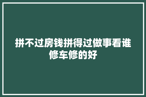 拼不过房钱拼得过做事看谁修车修的好