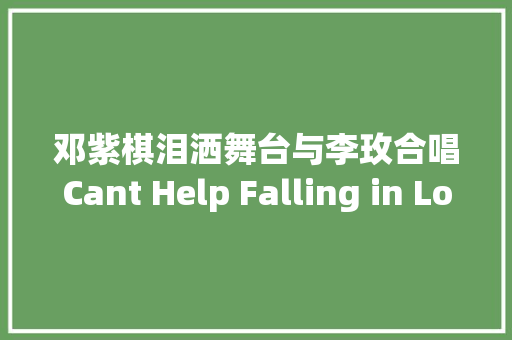 邓紫棋泪洒舞台与李玫合唱Cant Help Falling in Love