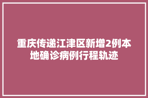 重庆传递江津区新增2例本地确诊病例行程轨迹