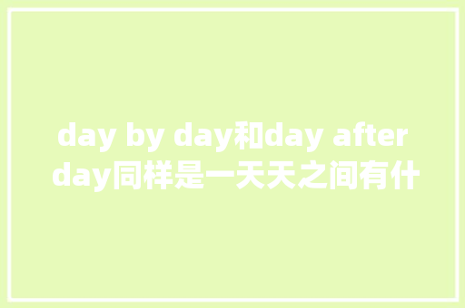 day by day和day after day同样是一天天之间有什么差异