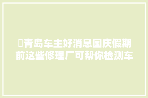 ​青岛车主好消息国庆假期前这些修理厂可帮你检测车