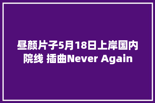 昼颜片子5月18日上岸国内院线 插曲Never Again