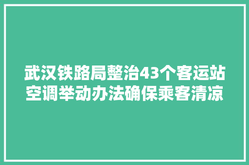 武汉铁路局整治43个客运站空调举动办法确保乘客清凉出行