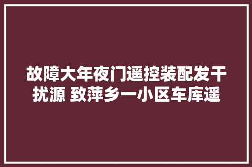 故障大年夜门遥控装配发干扰源 致萍乡一小区车库遥控钥匙失落灵