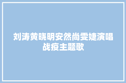 刘涛黄晓明安然尚雯婕演唱战疫主题歌 休闲娱乐