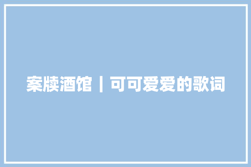 案牍酒馆｜可可爱爱的歌词