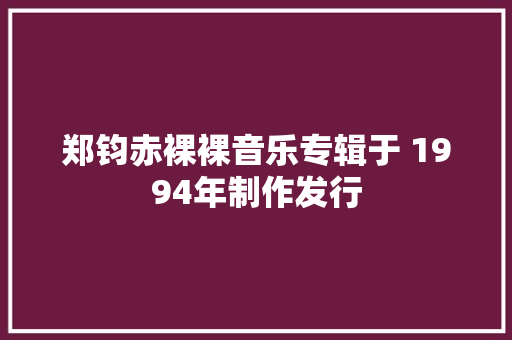 郑钧赤裸裸音乐专辑于 1994年制作发行