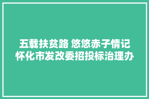 五载扶贫路 悠悠赤子情记怀化市发改委招投标治理办公室干部刘伟二三事 汽车知识