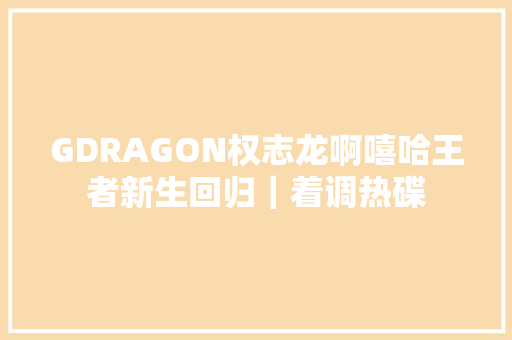 GDRAGON权志龙啊嘻哈王者新生回归｜着调热碟