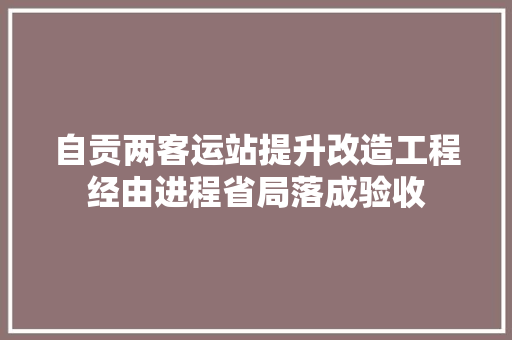 自贡两客运站提升改造工程经由进程省局落成验收