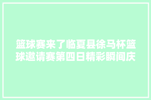 篮球赛来了临夏县徐马杯篮球邀请赛第四日精彩瞬间庆新春东太恒基杯农民 篮球邀请赛小组赛进入第二天争夺