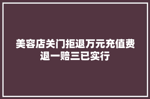 美容店关门拒退万元充值费退一赔三已实行