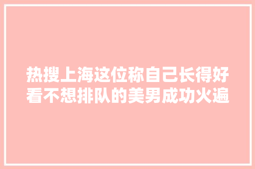 热搜上海这位称自己长得好看不想排队的美男成功火遍全网