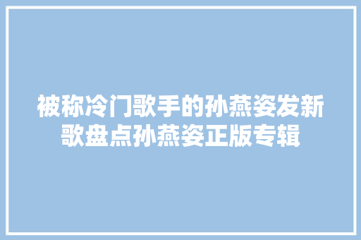 被称冷门歌手的孙燕姿发新歌盘点孙燕姿正版专辑