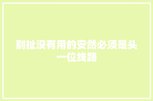 别扯没有用的安然必须是头一位线路