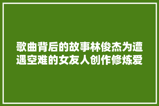 歌曲背后的故事林俊杰为遭遇空难的女友人创作修炼爱情