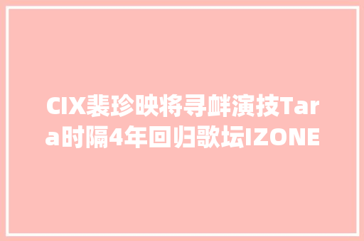 CIX裴珍映将寻衅演技Tara时隔4年回归歌坛IZONE出身的崔叡娜将凭借梦之广播寻衅DJ 休闲娱乐 CIX裴珍映将寻衅演技Tara时隔4年回归歌坛IZONE出身的崔叡娜将凭借梦之广播寻衅DJ 休闲娱乐