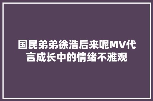 国民弟弟徐浩后来呢MV代言成长中的情绪不雅观