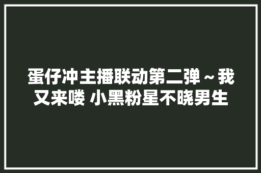 蛋仔冲主播联动第二弹～我又来喽 小黑粉星不晓男生