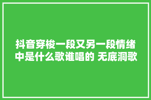 抖音穿梭一段又另一段情绪中是什么歌谁唱的 无底洞歌词介绍