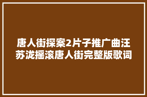 唐人街探案2片子推广曲汪苏泷摇滚唐人街完整版歌词