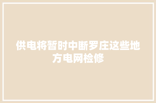 供电将暂时中断罗庄这些地方电网检修