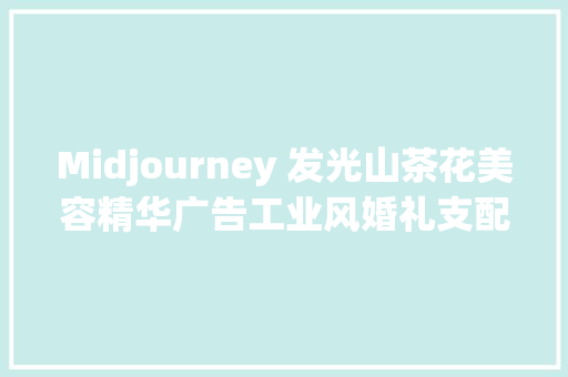 Midjourney 发光山茶花美容精华广告工业风婚礼支配等