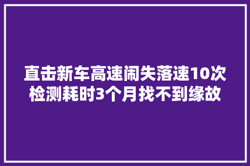 直击新车高速闹失落速10次检测耗时3个月找不到缘故