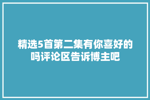 精选5首第二集有你喜好的吗评论区告诉博主吧 休闲娱乐