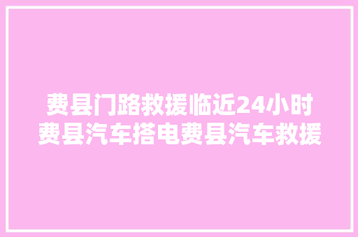 费县门路救援临近24小时费县汽车搭电费县汽车救援补胎送油