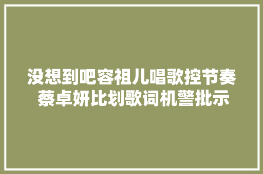 没想到吧容祖儿唱歌控节奏 蔡卓妍比划歌词机警批示