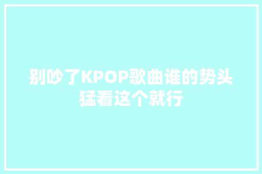 别吵了KPOP歌曲谁的势头猛看这个就行
