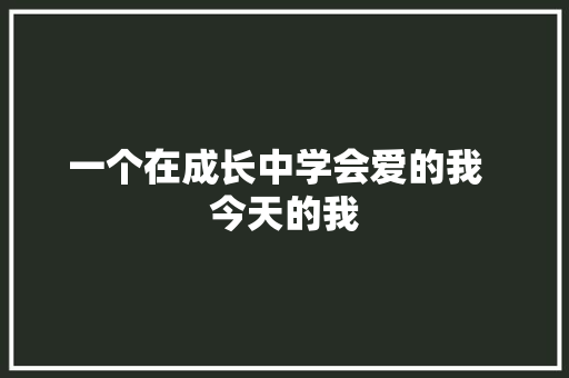 一个在成长中学会爱的我  今天的我