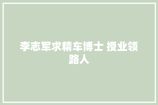 李志军求精车博士 授业领路人