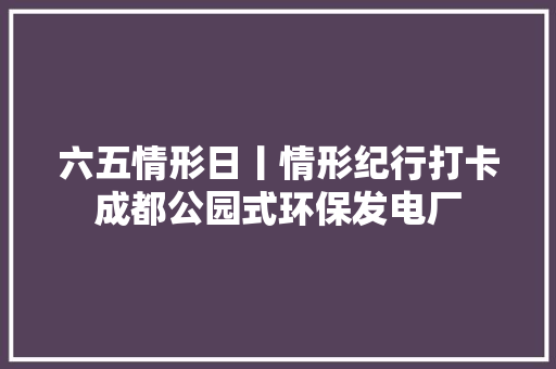 六五情形日丨情形纪行打卡成都公园式环保发电厂