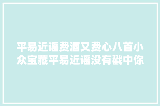平易近谣费酒又费心八首小众宝藏平易近谣没有戳中你的泪点算我输