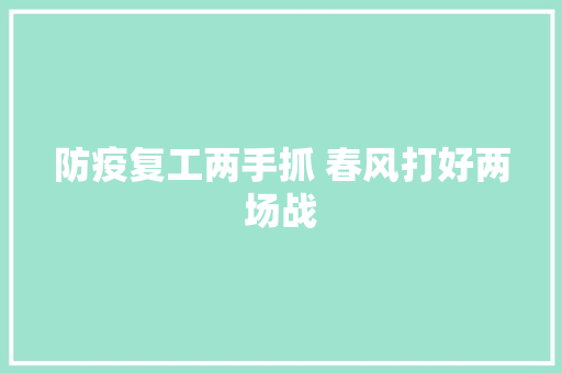 防疫复工两手抓 春风打好两场战
