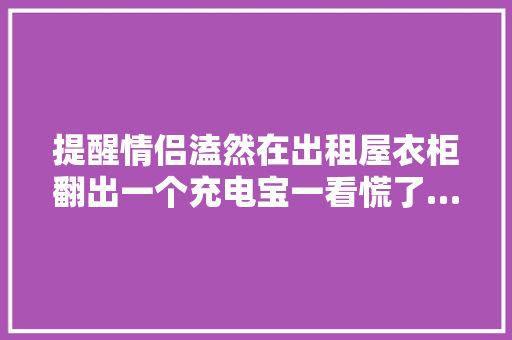提醒情侣溘然在出租屋衣柜翻出一个充电宝一看慌了…