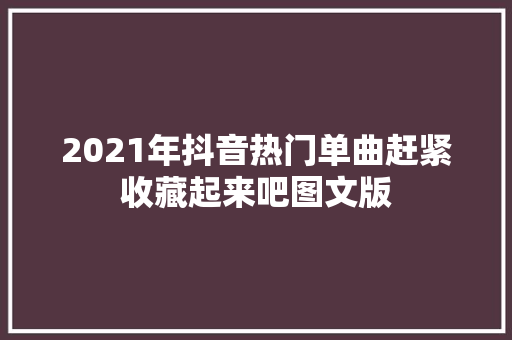 2021年抖音热门单曲赶紧收藏起来吧图文版