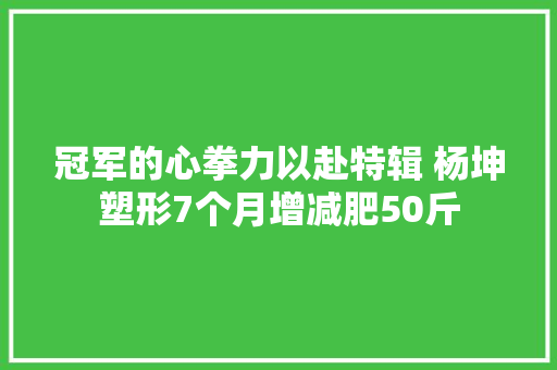 冠军的心拳力以赴特辑 杨坤塑形7个月增减肥50斤